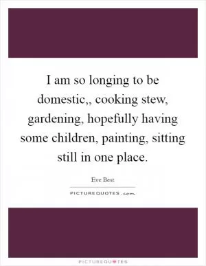 I am so longing to be domestic,, cooking stew, gardening, hopefully having some children, painting, sitting still in one place Picture Quote #1