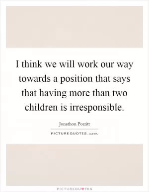 I think we will work our way towards a position that says that having more than two children is irresponsible Picture Quote #1