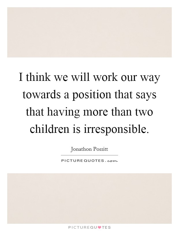 I think we will work our way towards a position that says that having more than two children is irresponsible. Picture Quote #1