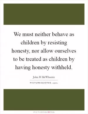 We must neither behave as children by resisting honesty, nor allow ourselves to be treated as children by having honesty withheld Picture Quote #1