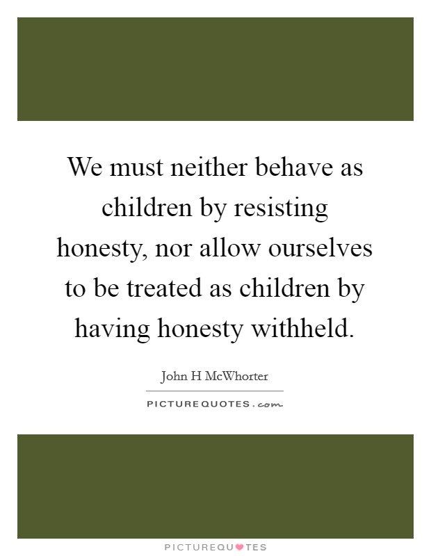 We must neither behave as children by resisting honesty, nor allow ourselves to be treated as children by having honesty withheld. Picture Quote #1