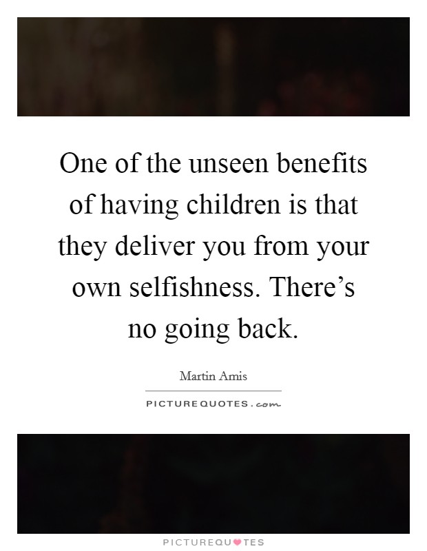 One of the unseen benefits of having children is that they deliver you from your own selfishness. There's no going back. Picture Quote #1
