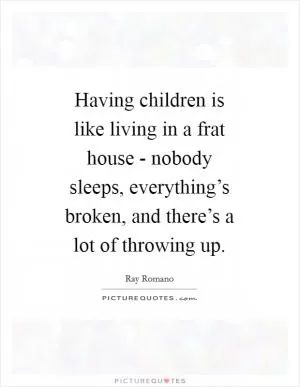 Having children is like living in a frat house - nobody sleeps, everything’s broken, and there’s a lot of throwing up Picture Quote #1