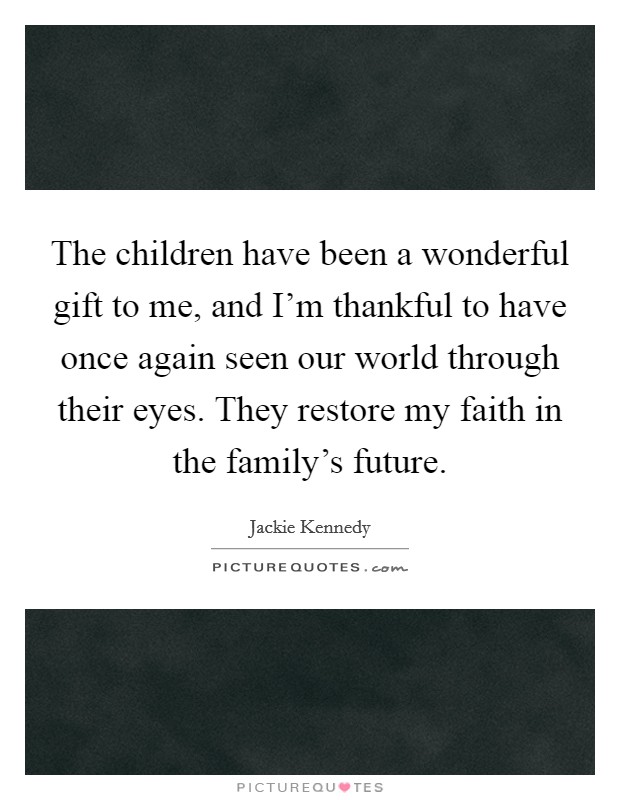 The children have been a wonderful gift to me, and I'm thankful to have once again seen our world through their eyes. They restore my faith in the family's future. Picture Quote #1