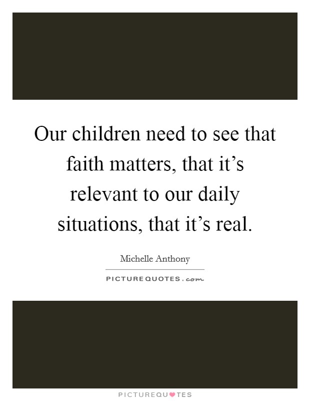 Our children need to see that faith matters, that it's relevant to our daily situations, that it's real. Picture Quote #1