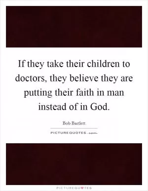 If they take their children to doctors, they believe they are putting their faith in man instead of in God Picture Quote #1