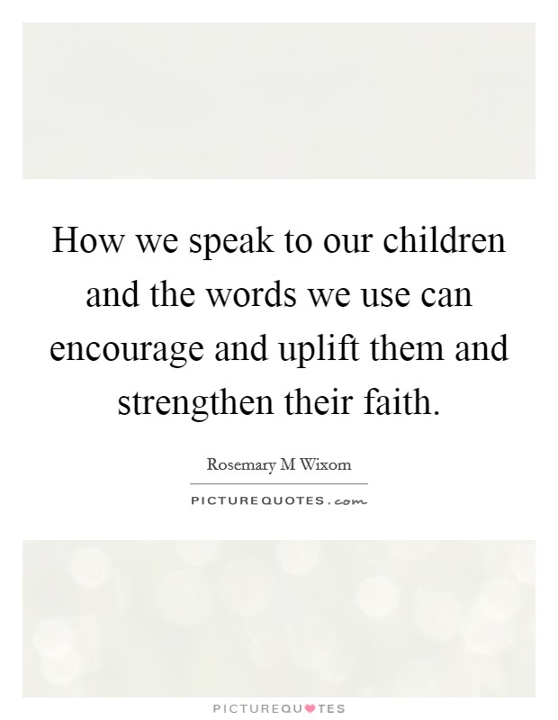 How we speak to our children and the words we use can encourage and uplift them and strengthen their faith. Picture Quote #1