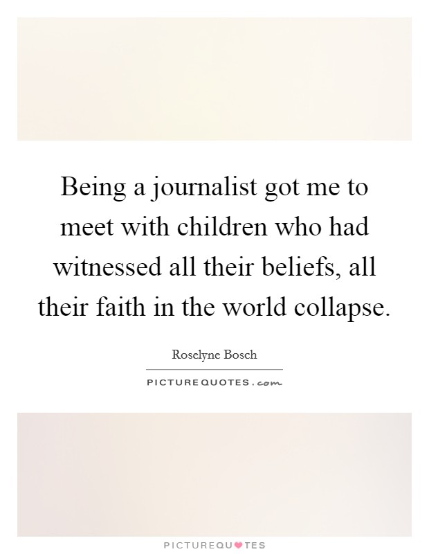 Being a journalist got me to meet with children who had witnessed all their beliefs, all their faith in the world collapse. Picture Quote #1