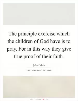 The principle exercise which the children of God have is to pray. For in this way they give true proof of their faith Picture Quote #1