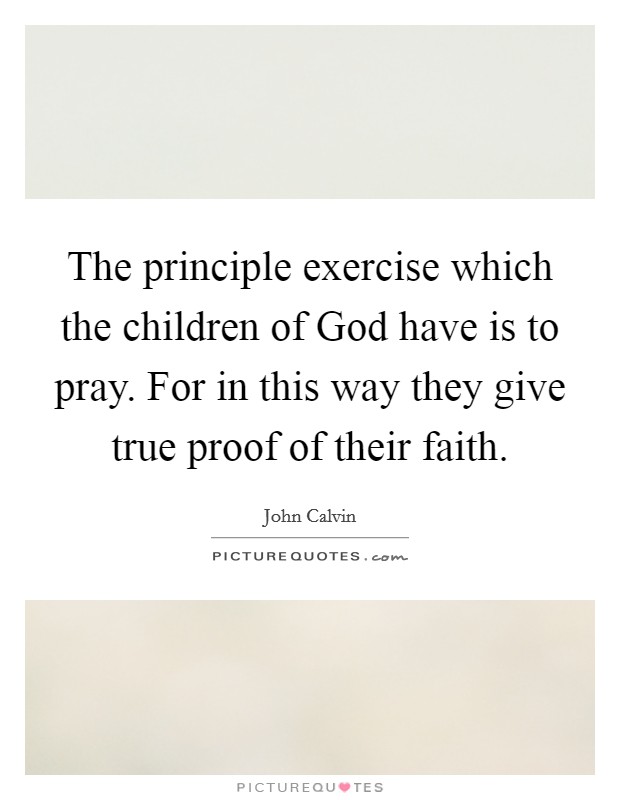The principle exercise which the children of God have is to pray. For in this way they give true proof of their faith. Picture Quote #1
