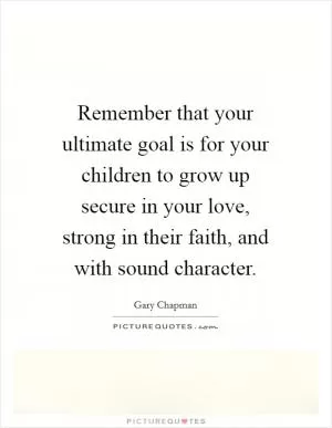 Remember that your ultimate goal is for your children to grow up secure in your love, strong in their faith, and with sound character Picture Quote #1
