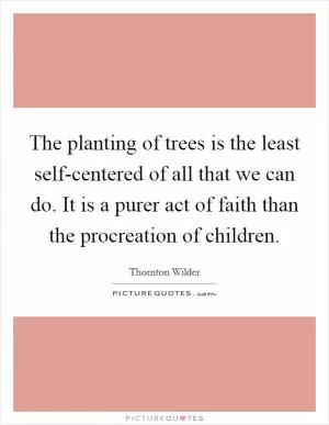 The planting of trees is the least self-centered of all that we can do. It is a purer act of faith than the procreation of children Picture Quote #1