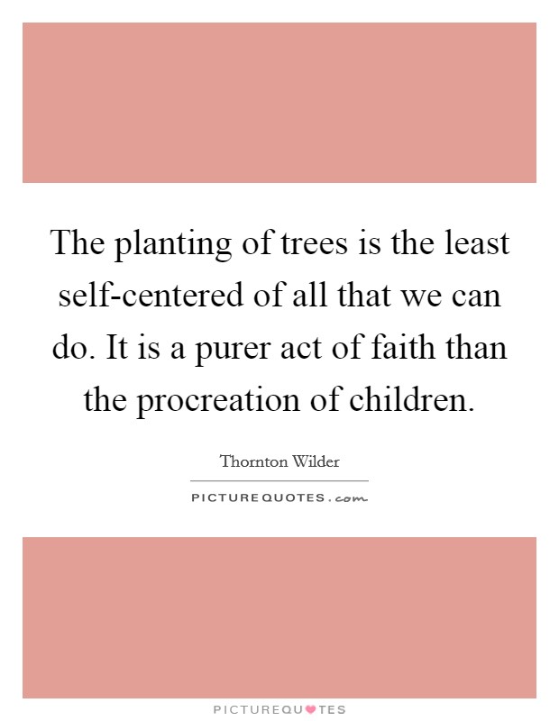 The planting of trees is the least self-centered of all that we can do. It is a purer act of faith than the procreation of children. Picture Quote #1