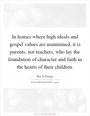 In homes where high ideals and gospel values are maintained, it is parents, not teachers, who lay the foundation of character and faith in the hearts of their children Picture Quote #1