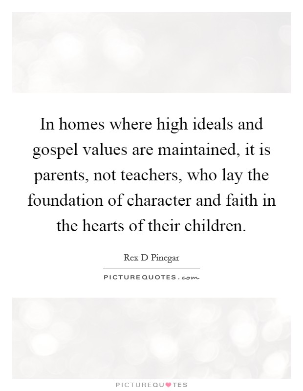 In homes where high ideals and gospel values are maintained, it is parents, not teachers, who lay the foundation of character and faith in the hearts of their children. Picture Quote #1