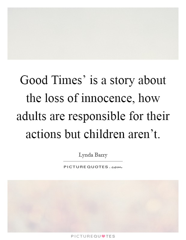 Good Times' is a story about the loss of innocence, how adults are responsible for their actions but children aren't. Picture Quote #1
