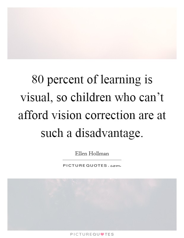 80 percent of learning is visual, so children who can't afford vision correction are at such a disadvantage. Picture Quote #1
