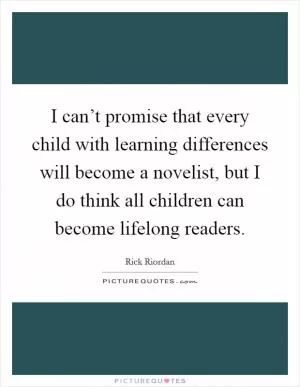 I can’t promise that every child with learning differences will become a novelist, but I do think all children can become lifelong readers Picture Quote #1