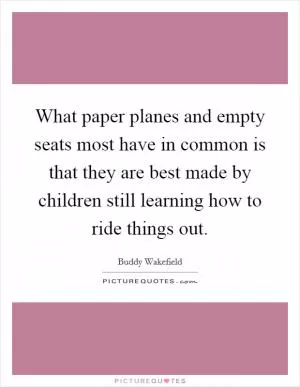 What paper planes and empty seats most have in common is that they are best made by children still learning how to ride things out Picture Quote #1