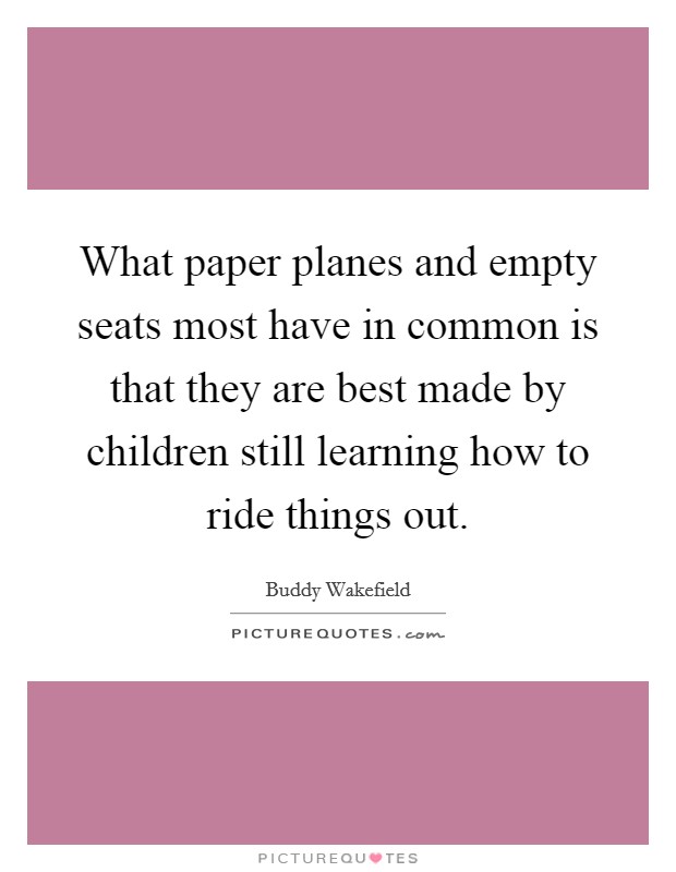 What paper planes and empty seats most have in common is that they are best made by children still learning how to ride things out. Picture Quote #1