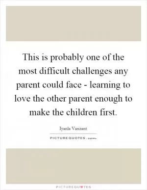 This is probably one of the most difficult challenges any parent could face - learning to love the other parent enough to make the children first Picture Quote #1