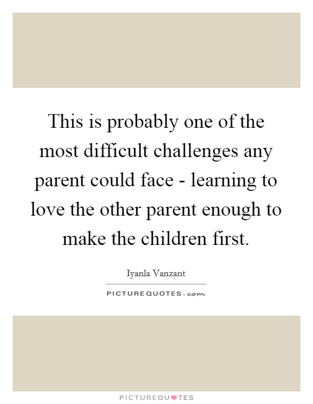 This is probably one of the most difficult challenges any parent could face - learning to love the other parent enough to make the children first. Picture Quote #1