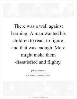 There was a wall against learning. A man wanted his children to read, to figure, and that was enough. More might make them dissatisfied and flighty Picture Quote #1
