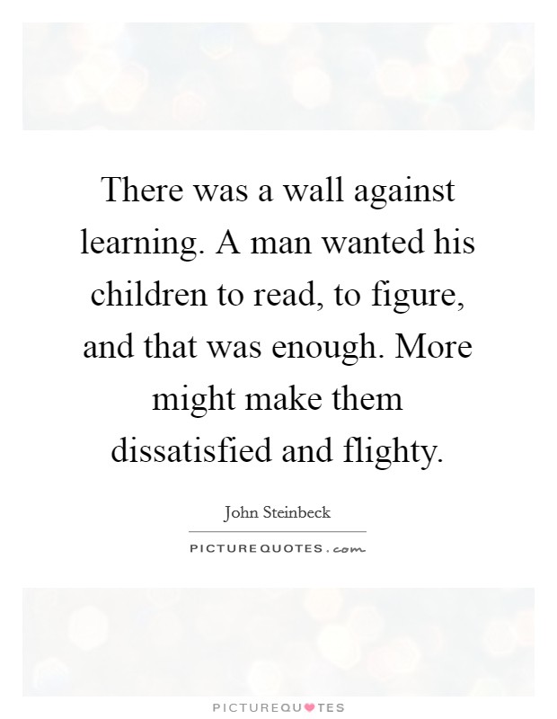 There was a wall against learning. A man wanted his children to read, to figure, and that was enough. More might make them dissatisfied and flighty. Picture Quote #1