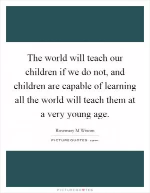 The world will teach our children if we do not, and children are capable of learning all the world will teach them at a very young age Picture Quote #1