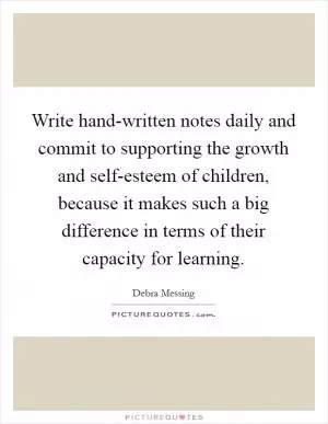 Write hand-written notes daily and commit to supporting the growth and self-esteem of children, because it makes such a big difference in terms of their capacity for learning Picture Quote #1