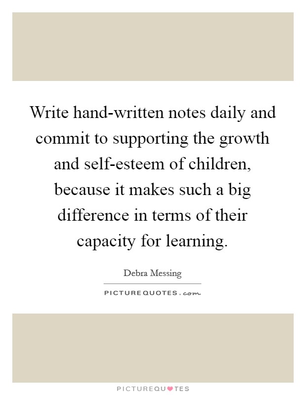 Write hand-written notes daily and commit to supporting the growth and self-esteem of children, because it makes such a big difference in terms of their capacity for learning. Picture Quote #1