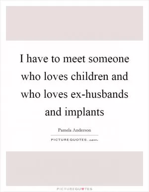 I have to meet someone who loves children and who loves ex-husbands and implants Picture Quote #1