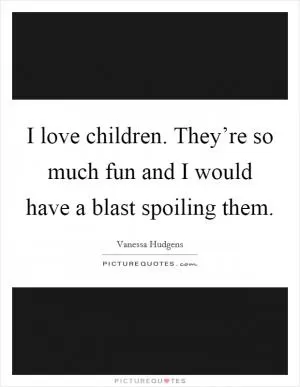 I love children. They’re so much fun and I would have a blast spoiling them Picture Quote #1