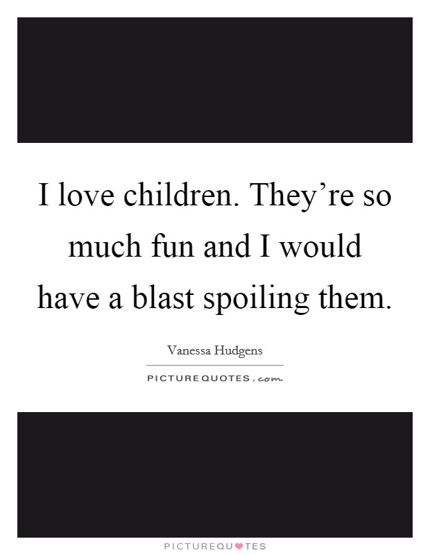 I love children. They're so much fun and I would have a blast spoiling them. Picture Quote #1