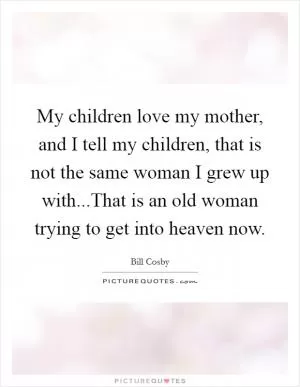 My children love my mother, and I tell my children, that is not the same woman I grew up with...That is an old woman trying to get into heaven now Picture Quote #1