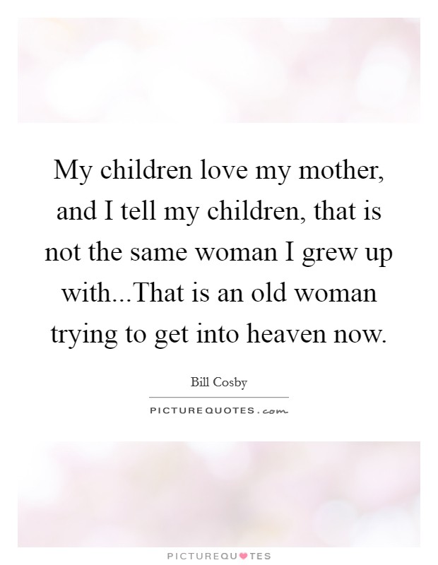 My children love my mother, and I tell my children, that is not the same woman I grew up with...That is an old woman trying to get into heaven now. Picture Quote #1