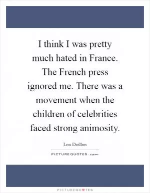 I think I was pretty much hated in France. The French press ignored me. There was a movement when the children of celebrities faced strong animosity Picture Quote #1