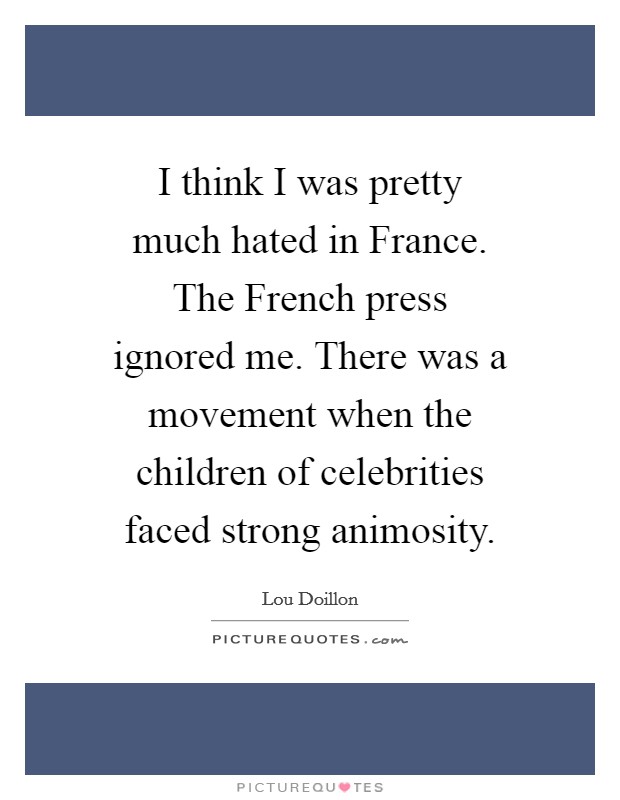 I think I was pretty much hated in France. The French press ignored me. There was a movement when the children of celebrities faced strong animosity. Picture Quote #1