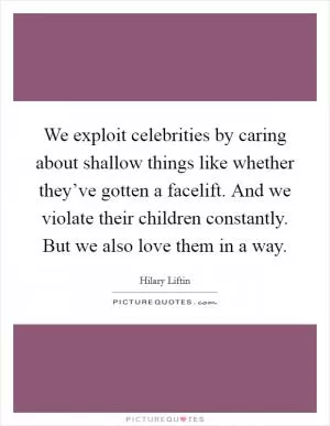 We exploit celebrities by caring about shallow things like whether they’ve gotten a facelift. And we violate their children constantly. But we also love them in a way Picture Quote #1