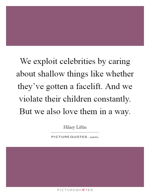 We exploit celebrities by caring about shallow things like whether they've gotten a facelift. And we violate their children constantly. But we also love them in a way. Picture Quote #1