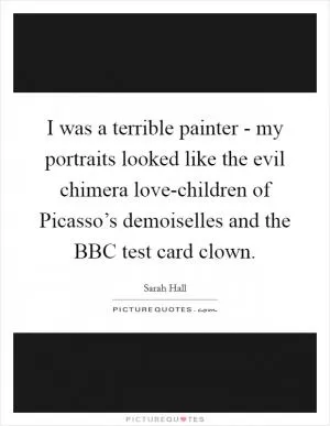 I was a terrible painter - my portraits looked like the evil chimera love-children of Picasso’s demoiselles and the BBC test card clown Picture Quote #1
