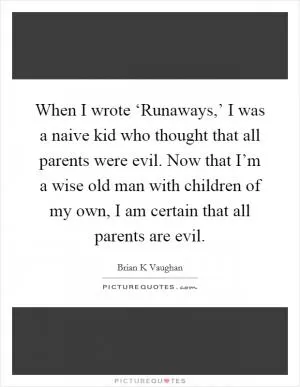 When I wrote ‘Runaways,’ I was a naive kid who thought that all parents were evil. Now that I’m a wise old man with children of my own, I am certain that all parents are evil Picture Quote #1