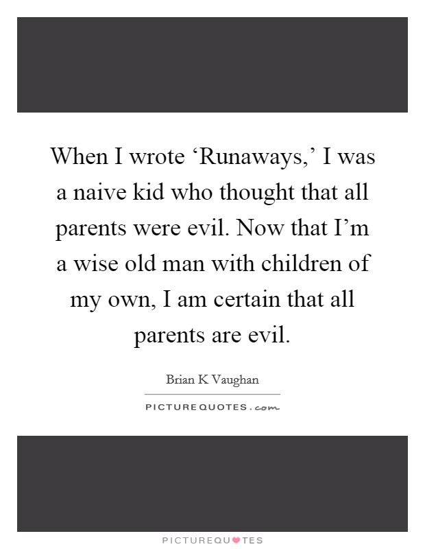 When I wrote ‘Runaways,' I was a naive kid who thought that all parents were evil. Now that I'm a wise old man with children of my own, I am certain that all parents are evil. Picture Quote #1