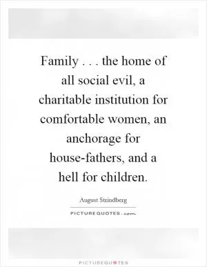 Family . . . the home of all social evil, a charitable institution for comfortable women, an anchorage for house-fathers, and a hell for children Picture Quote #1