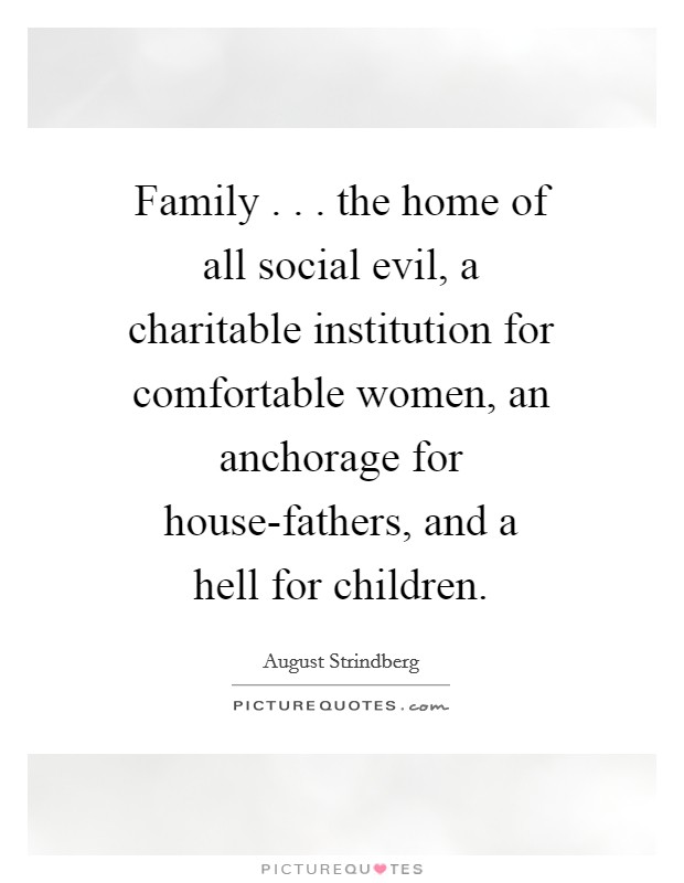 Family . . . the home of all social evil, a charitable institution for comfortable women, an anchorage for house-fathers, and a hell for children. Picture Quote #1