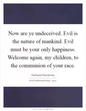 Now are ye undeceived. Evil is the nature of mankind. Evil must be your only happiness. Welcome again, my children, to the communion of your race Picture Quote #1
