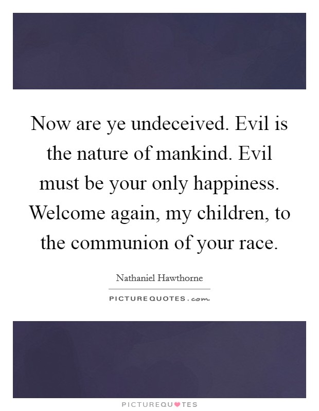 Now are ye undeceived. Evil is the nature of mankind. Evil must be your only happiness. Welcome again, my children, to the communion of your race. Picture Quote #1