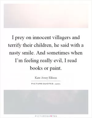 I prey on innocent villagers and terrify their children, he said with a nasty smile. And sometimes when I’m feeling really evil, I read books or paint Picture Quote #1