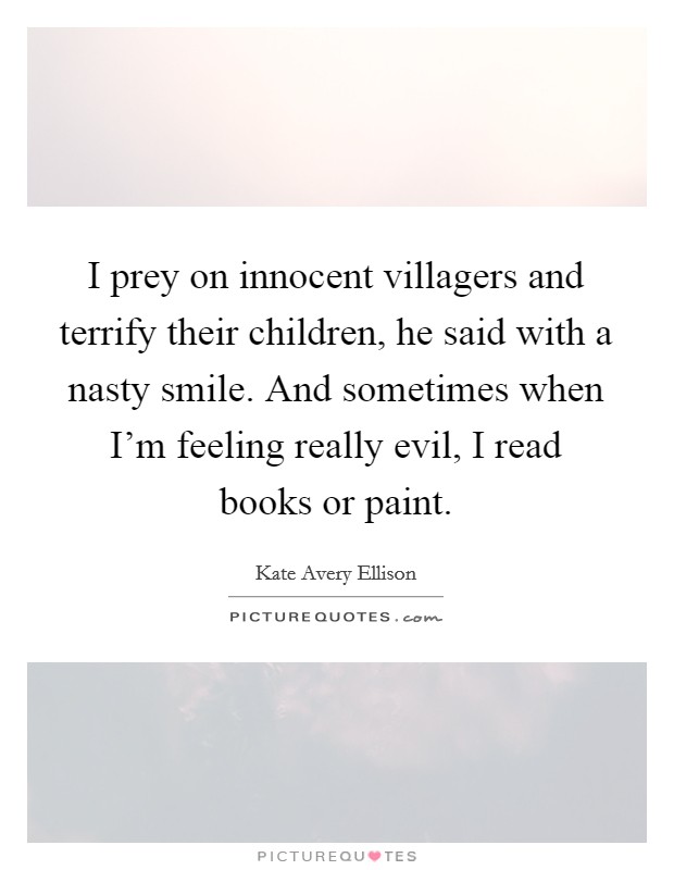 I prey on innocent villagers and terrify their children, he said with a nasty smile. And sometimes when I'm feeling really evil, I read books or paint. Picture Quote #1
