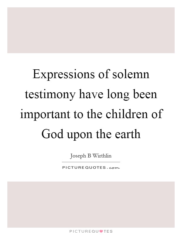 Expressions of solemn testimony have long been important to the children of God upon the earth Picture Quote #1